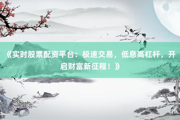 《实时股票配资平台：极速交易，低息高杠杆，开启财富新征程！》