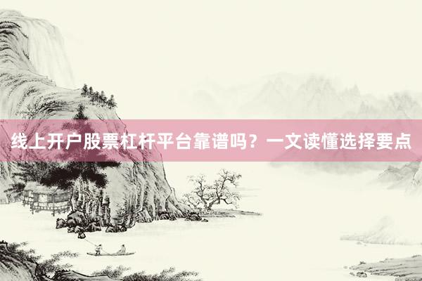 线上开户股票杠杆平台靠谱吗？一文读懂选择要点