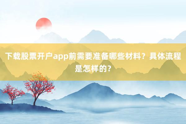 下载股票开户app前需要准备哪些材料？具体流程是怎样的？