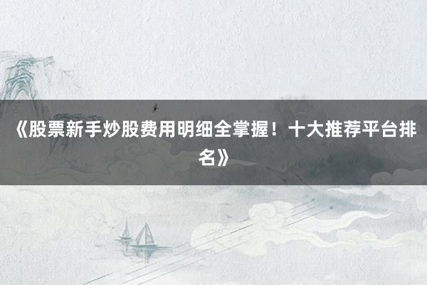 《股票新手炒股费用明细全掌握！十大推荐平台排名》