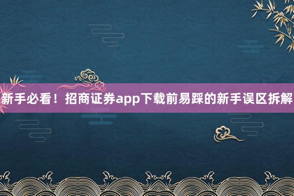 新手必看！招商证券app下载前易踩的新手误区拆解