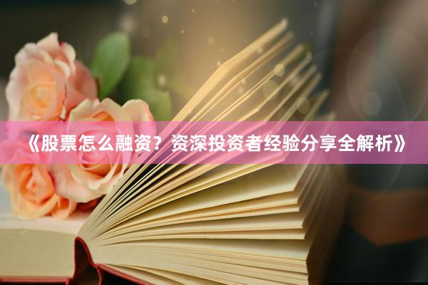 《股票怎么融资？资深投资者经验分享全解析》