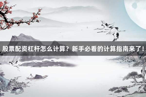 股票配资杠杆怎么计算？新手必看的计算指南来了！