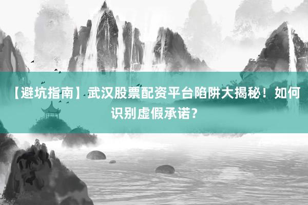 【避坑指南】武汉股票配资平台陷阱大揭秘！如何识别虚假承诺？