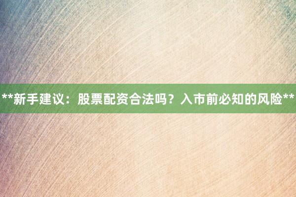 **新手建议：股票配资合法吗？入市前必知的风险**