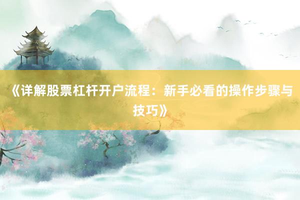 《详解股票杠杆开户流程：新手必看的操作步骤与技巧》