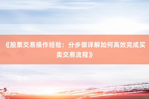 《股票交易操作经验：分步骤详解如何高效完成买卖交易流程》