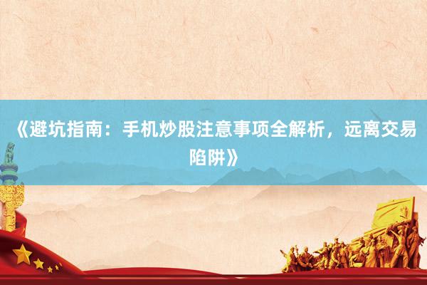 《避坑指南：手机炒股注意事项全解析，远离交易陷阱》