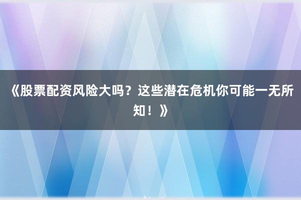 《股票配资风险大吗？这些潜在危机你可能一无所知！》