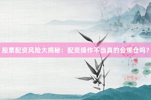 股票配资风险大揭秘：配资操作不当真的会爆仓吗？