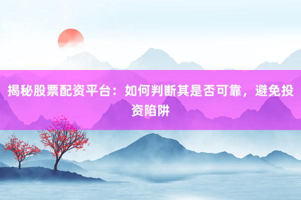 揭秘股票配资平台：如何判断其是否可靠，避免投资陷阱
