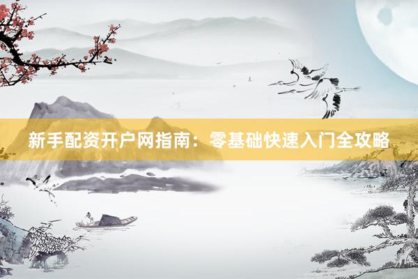 新手配资开户网指南：零基础快速入门全攻略