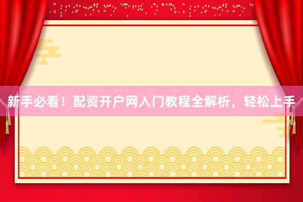 新手必看！配资开户网入门教程全解析，轻松上手