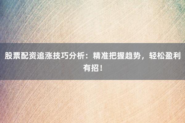 股票配资追涨技巧分析：精准把握趋势，轻松盈利有招！