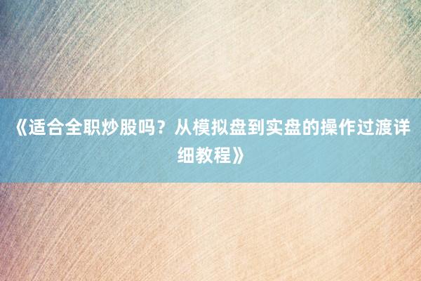 《适合全职炒股吗？从模拟盘到实盘的操作过渡详细教程》