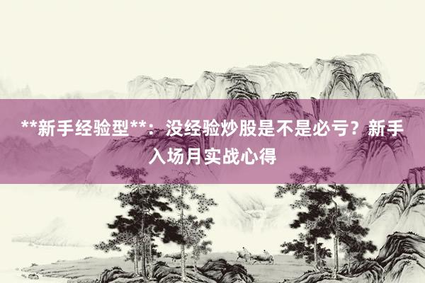 **新手经验型**：没经验炒股是不是必亏？新手入场月实战心得