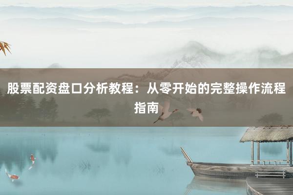 股票配资盘口分析教程：从零开始的完整操作流程指南