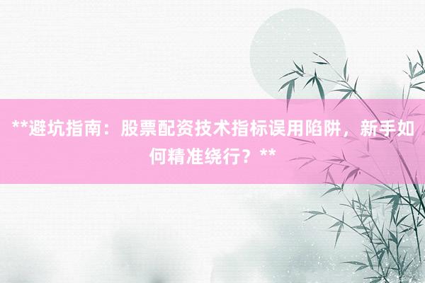 **避坑指南：股票配资技术指标误用陷阱，新手如何精准绕行？**