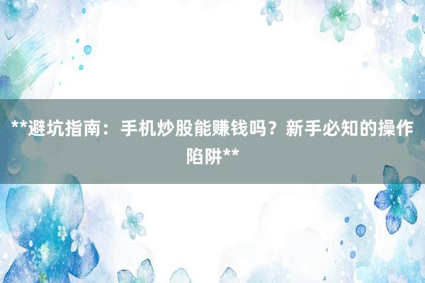 **避坑指南：手机炒股能赚钱吗？新手必知的操作陷阱**