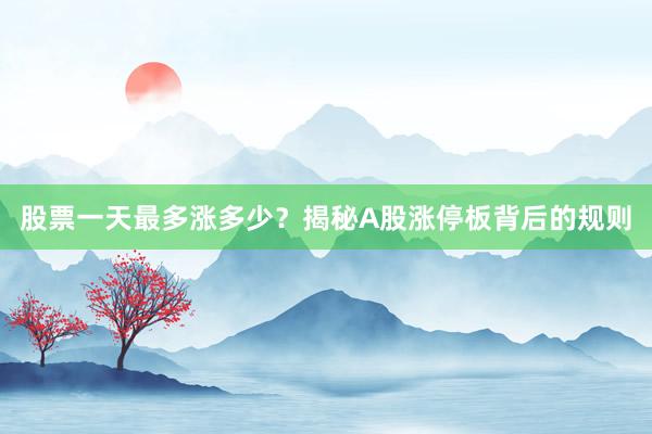 股票一天最多涨多少？揭秘A股涨停板背后的规则