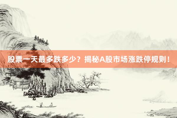 股票一天最多跌多少？揭秘A股市场涨跌停规则！