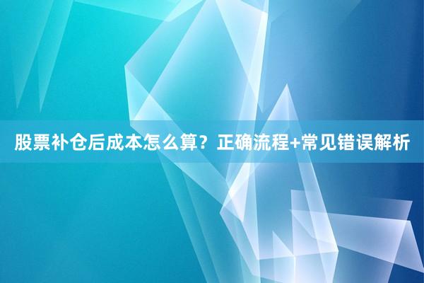 股票补仓后成本怎么算？正确流程+常见错误解析