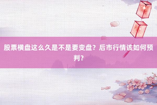 股票横盘这么久是不是要变盘？后市行情该如何预判？