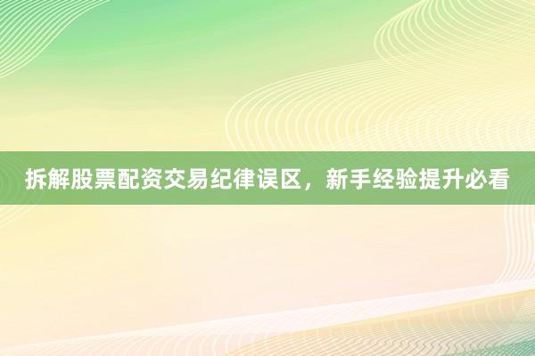拆解股票配资交易纪律误区，新手经验提升必看