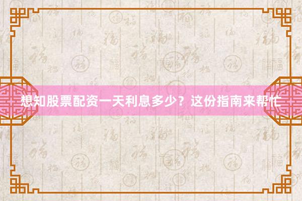 想知股票配资一天利息多少？这份指南来帮忙