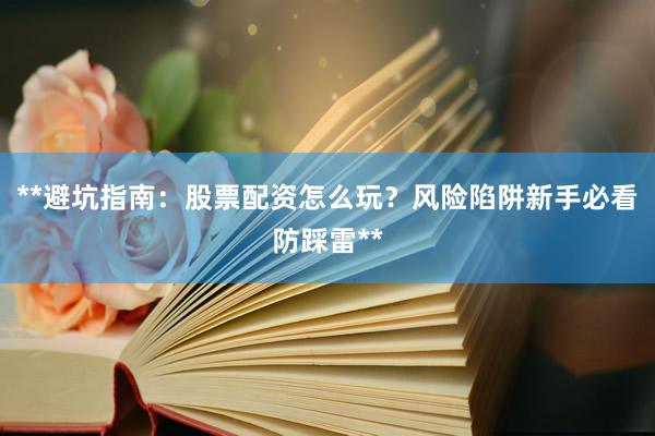 **避坑指南：股票配资怎么玩？风险陷阱新手必看防踩雷**