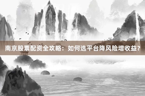 南京股票配资全攻略：如何选平台降风险增收益？