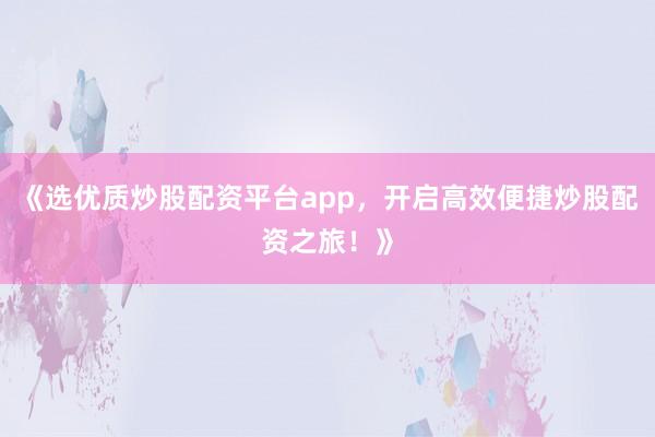 《选优质炒股配资平台app，开启高效便捷炒股配资之旅！》