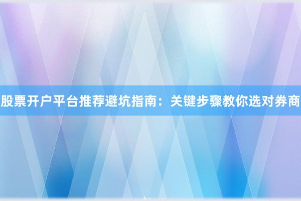 股票开户平台推荐避坑指南：关键步骤教你选对券商