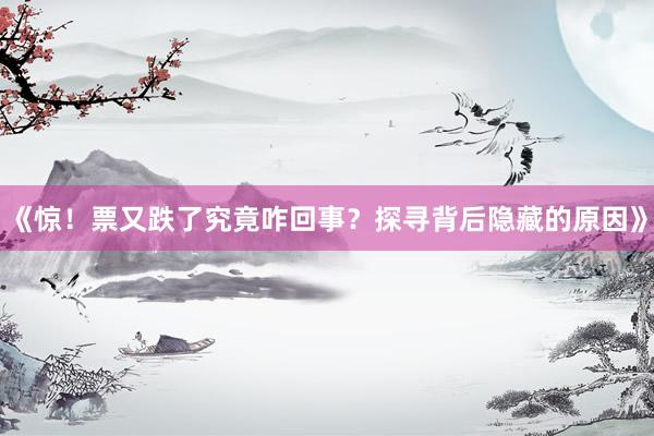 《惊！票又跌了究竟咋回事？探寻背后隐藏的原因》