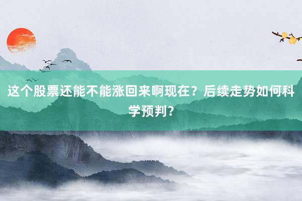 这个股票还能不能涨回来啊现在？后续走势如何科学预判？