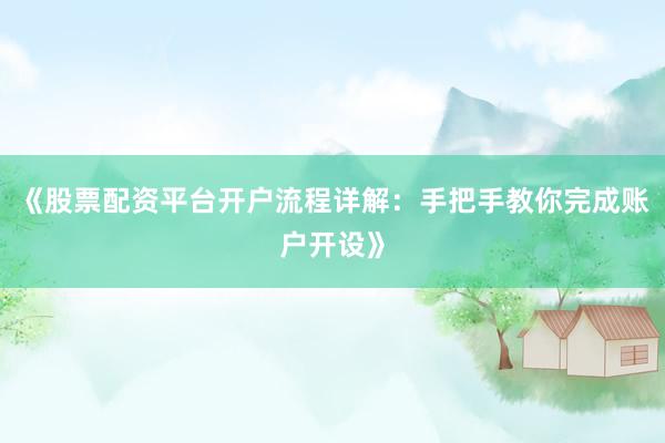 《股票配资平台开户流程详解：手把手教你完成账户开设》