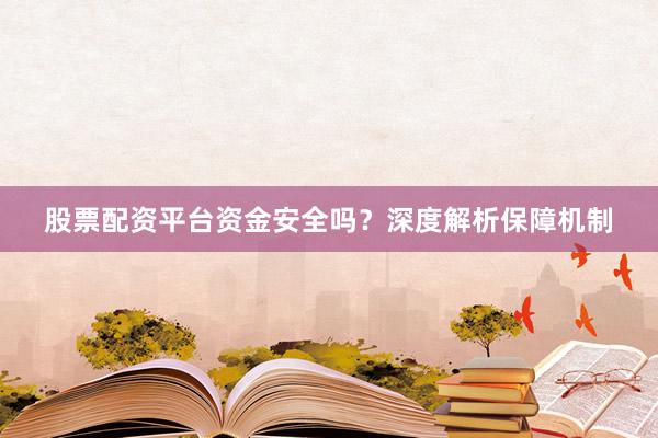 股票配资平台资金安全吗？深度解析保障机制