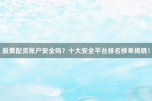 股票配资账户安全吗？十大安全平台排名榜单揭晓！