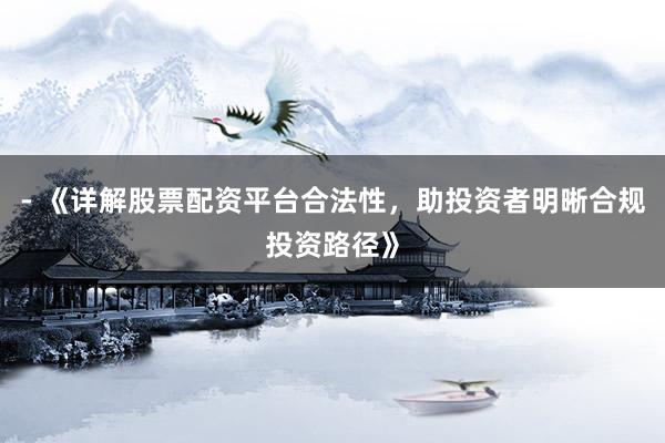 - 《详解股票配资平台合法性，助投资者明晰合规投资路径》