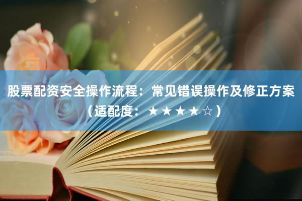 股票配资安全操作流程：常见错误操作及修正方案（适配度：★★★★☆）