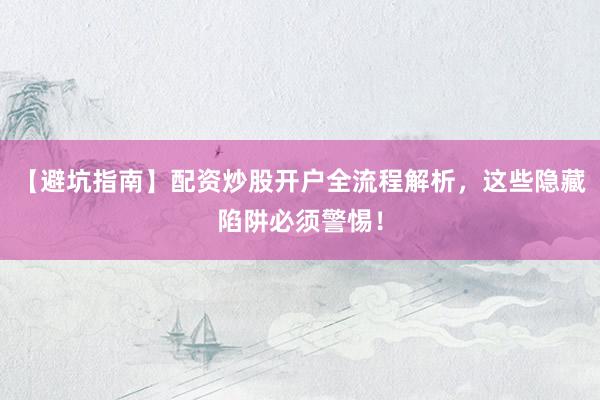 【避坑指南】配资炒股开户全流程解析，这些隐藏陷阱必须警惕！