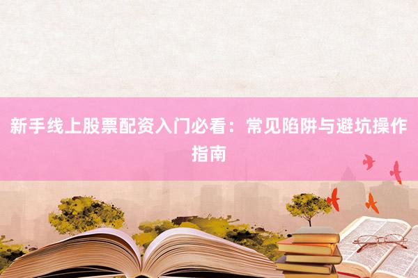 新手线上股票配资入门必看：常见陷阱与避坑操作指南