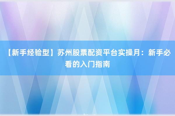 【新手经验型】苏州股票配资平台实操月：新手必看的入门指南