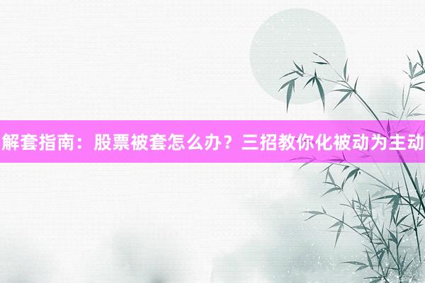 解套指南：股票被套怎么办？三招教你化被动为主动