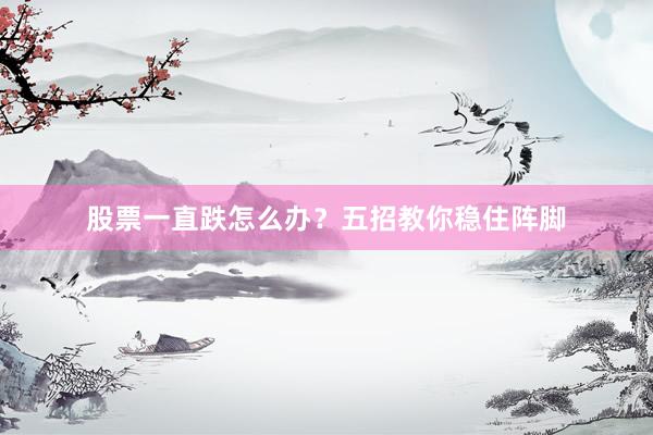 股票一直跌怎么办？五招教你稳住阵脚