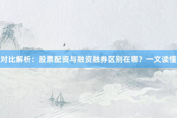 对比解析：股票配资与融资融券区别在哪？一文读懂