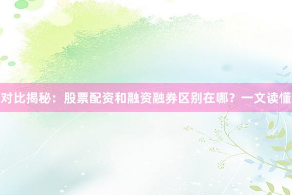 对比揭秘：股票配资和融资融券区别在哪？一文读懂