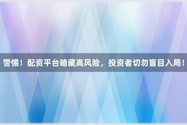 警惕！配资平台暗藏高风险，投资者切勿盲目入局！