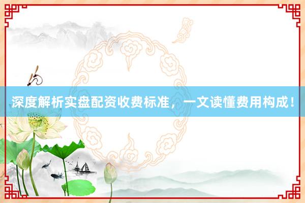 深度解析实盘配资收费标准，一文读懂费用构成！