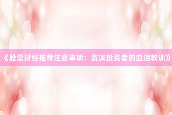 《股票财经推荐注意事项：资深投资者的血泪教训》